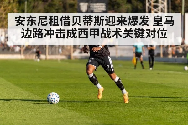 安东尼租借贝蒂斯迎来爆发 皇马边路冲击成西甲战术关键对位 | kaiyun sports